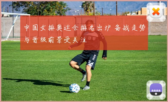 中国女排奥运会排名出炉 备战走势与晋级前景受关注