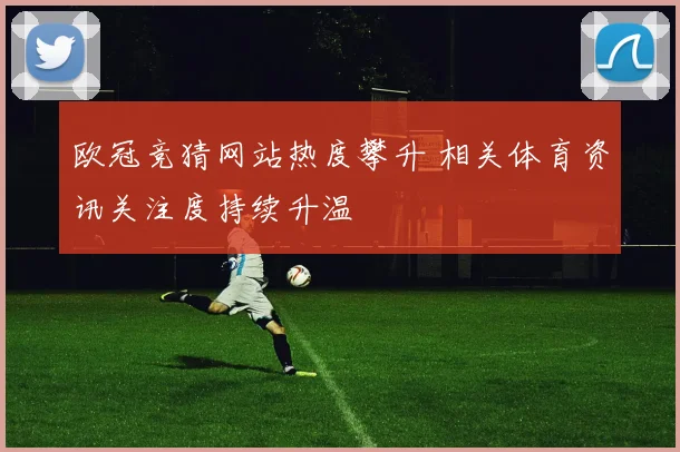 欧冠竞猜网站热度攀升 相关体育资讯关注度持续升温