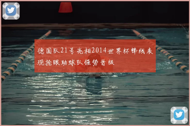 德国队21号亮相2014世界杯锋线表现抢眼助球队强势晋级