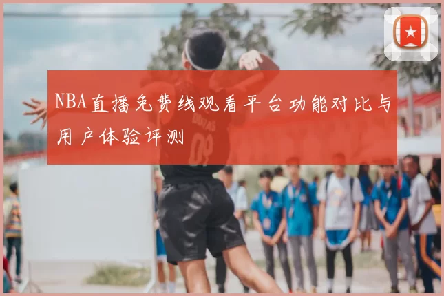 NBA直播免费线观看平台功能对比与用户体验评测