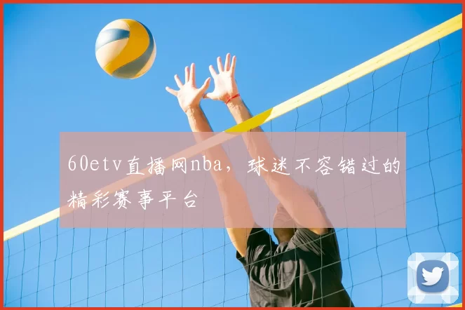 60etv直播网nba，球迷不容错过的精彩赛事平台