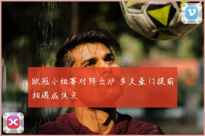 欧冠小组赛对阵出炉 多支豪门提前相遇成焦点