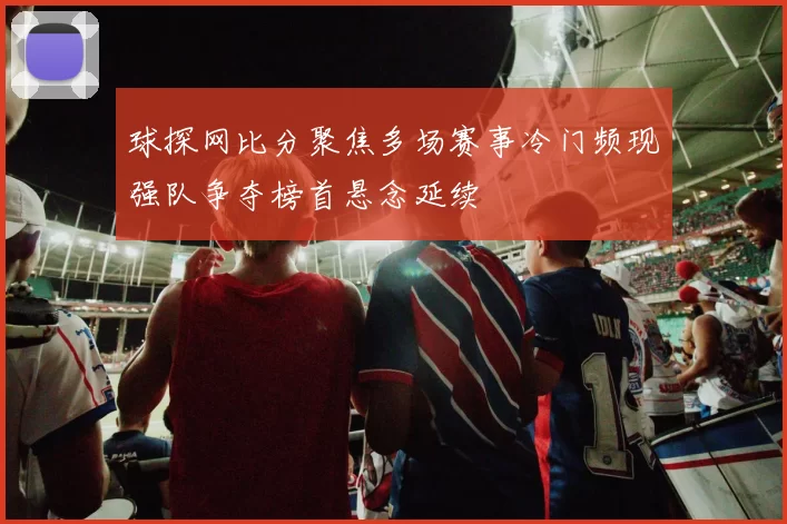 球探网比分聚焦多场赛事冷门频现强队争夺榜首悬念延续
