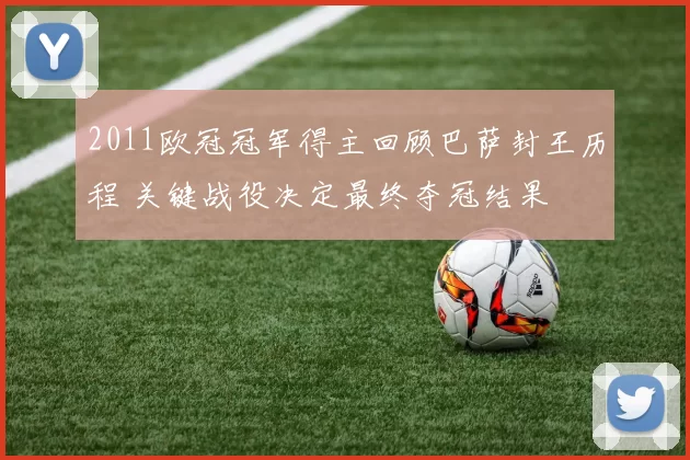 2011欧冠冠军得主回顾巴萨封王历程 关键战役决定最终夺冠结果