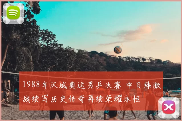 1988年汉城奥运男乒决赛 中日韩激战续写历史传奇再续荣耀永恒