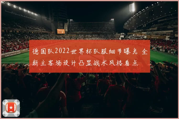 德国队2022世界杯队服细节曝光 全新主客场设计凸显战术风格看点