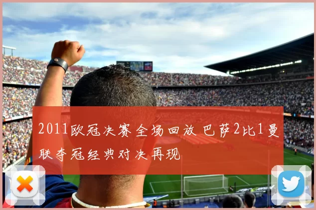 2011欧冠决赛全场回放 巴萨2比1曼联夺冠经典对决再现