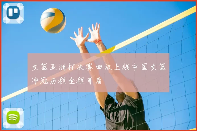 女篮亚洲杯决赛回放上线中国女篮冲冠历程全程可看