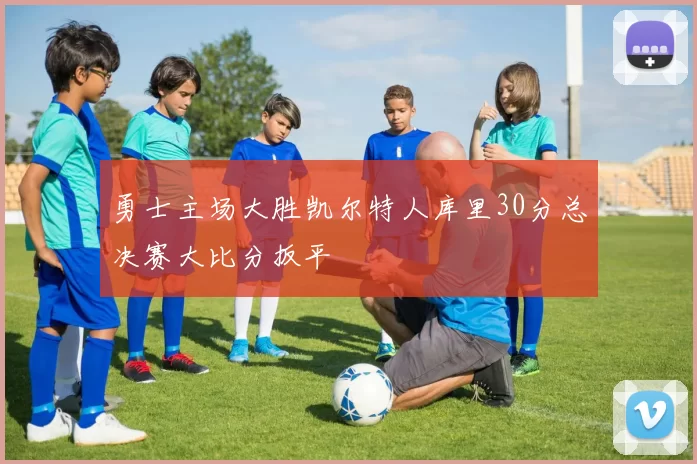 勇士主场大胜凯尔特人库里30分总决赛大比分扳平