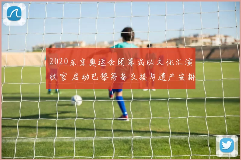 2020东京奥运会闭幕式以文化汇演收官 启动巴黎筹备交接与遗产安排