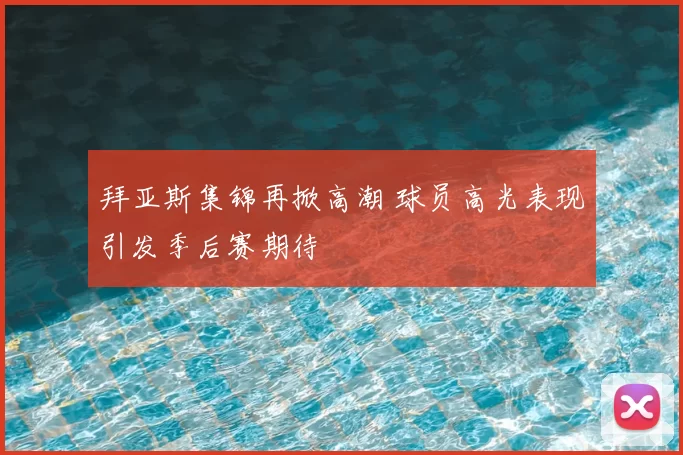 拜亚斯集锦再掀高潮 球员高光表现引发季后赛期待