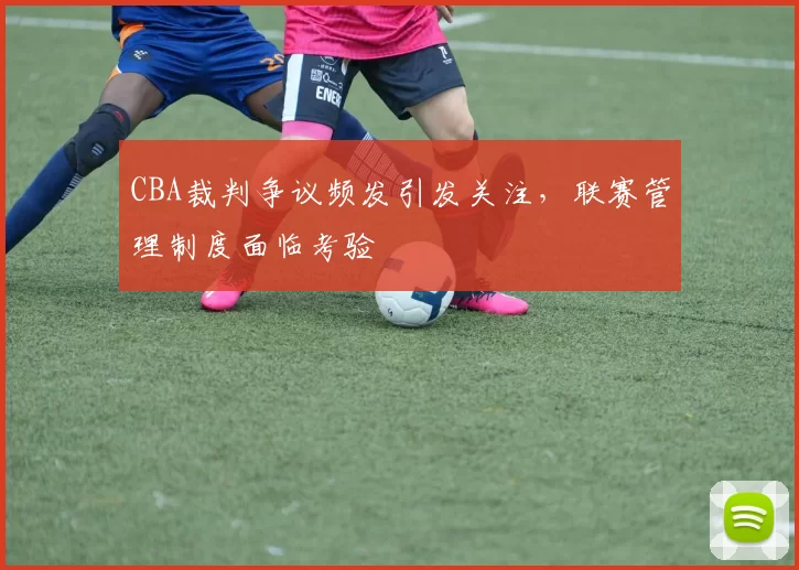 CBA裁判争议频发引发关注，联赛管理制度面临考验