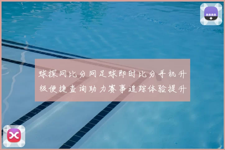 球探网比分网足球即时比分手机升级便捷查询助力赛事追踪体验提升