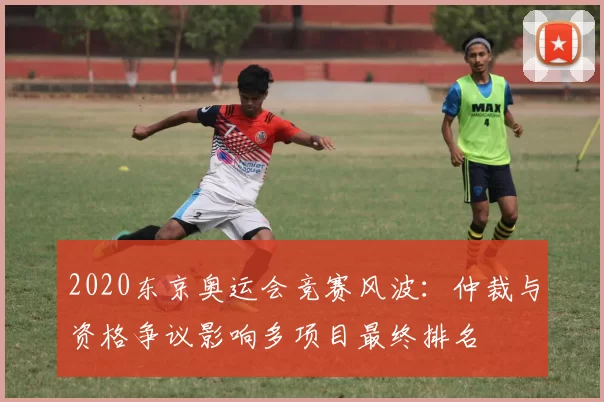 2020东京奥运会竞赛风波：仲裁与资格争议影响多项目最终排名