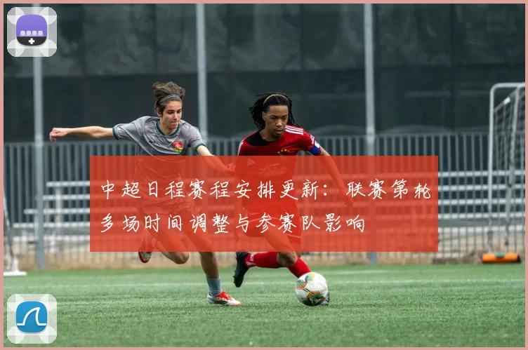 中超日程赛程安排更新:联赛第轮多场时间调整与参赛队影响