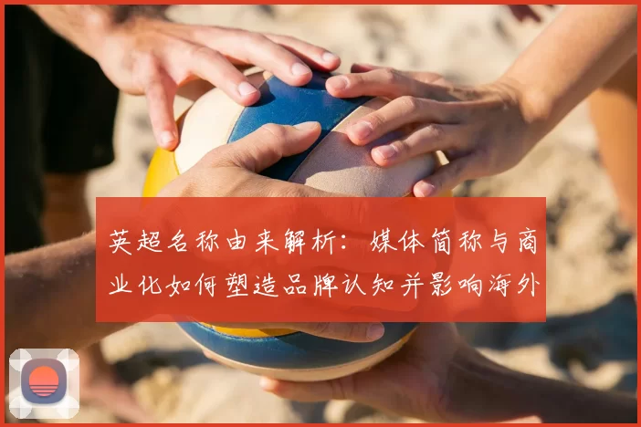 英超名称由来解析：媒体简称与商业化如何塑造品牌认知并影响海外传播