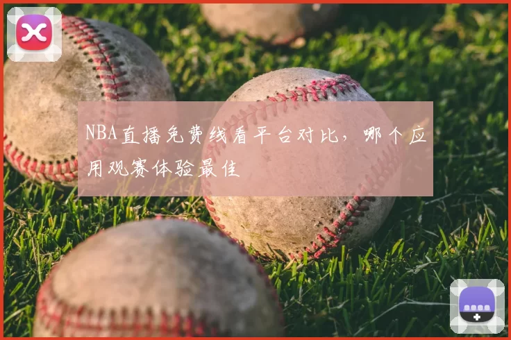 NBA直播免费线看平台对比，哪个应用观赛体验最佳