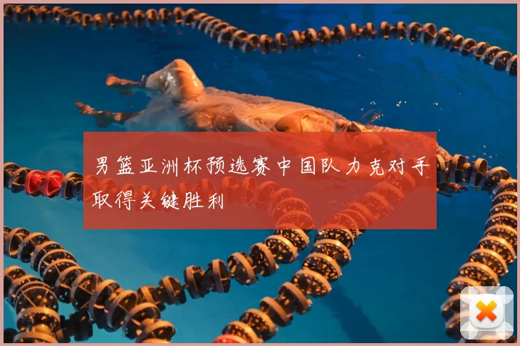 男篮亚洲杯预选赛中国队力克对手取得关键胜利