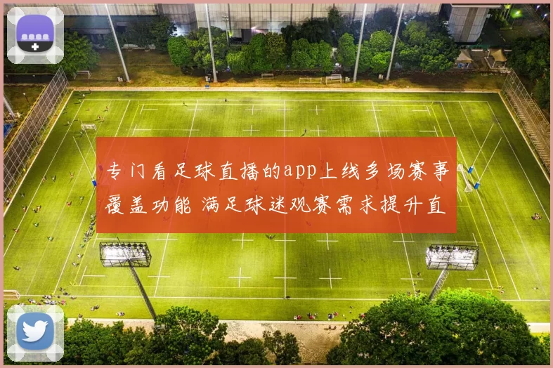专门看足球直播的app上线多场赛事覆盖功能 满足球迷观赛需求提升直播体验