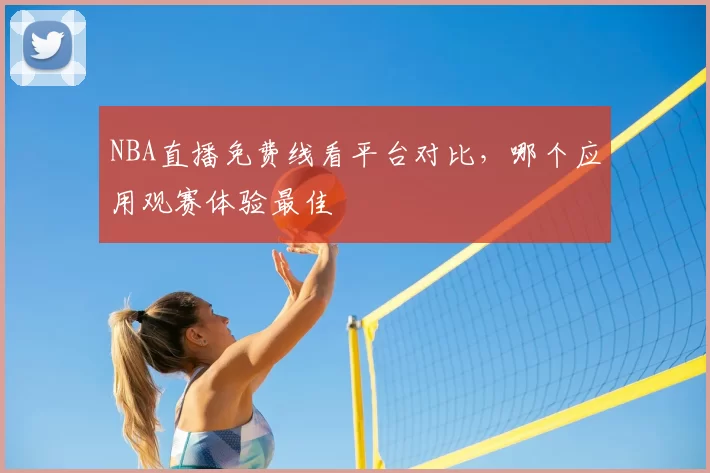 NBA直播免费线看平台对比，哪个应用观赛体验最佳