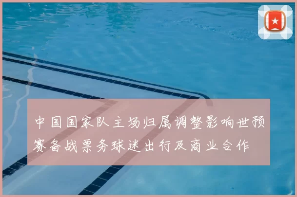 中国国家队主场归属调整影响世预赛备战票务球迷出行及商业合作