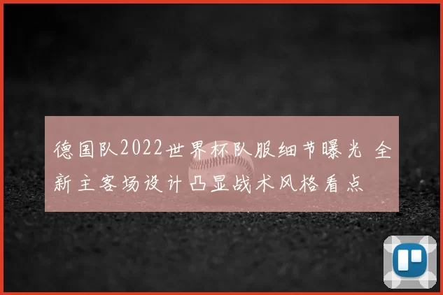 德国队2022世界杯队服细节曝光 全新主客场设计凸显战术风格看点