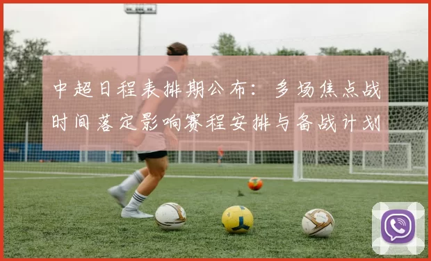 中超日程表排期公布：多场焦点战时间落定影响赛程安排与备战计划