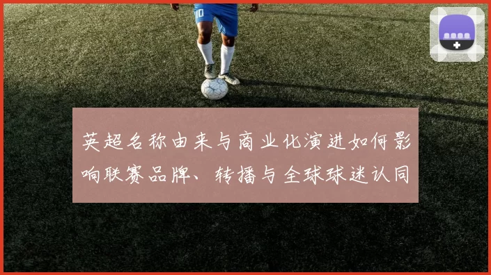 英超名称由来与商业化演进如何影响联赛品牌、转播与全球球迷认同