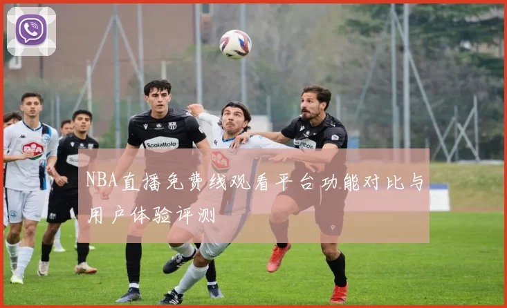 NBA直播免费线观看平台功能对比与用户体验评测
