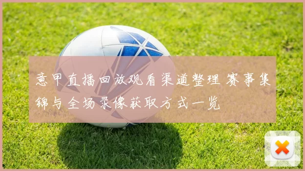 意甲直播回放观看渠道整理 赛事集锦与全场录像获取方式一览