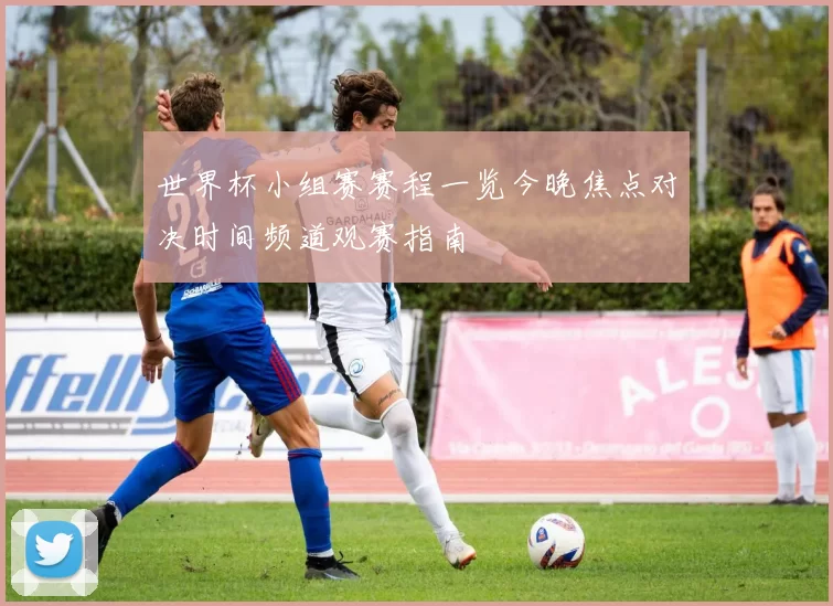 世界杯小组赛赛程一览今晚焦点对决时间频道观赛指南