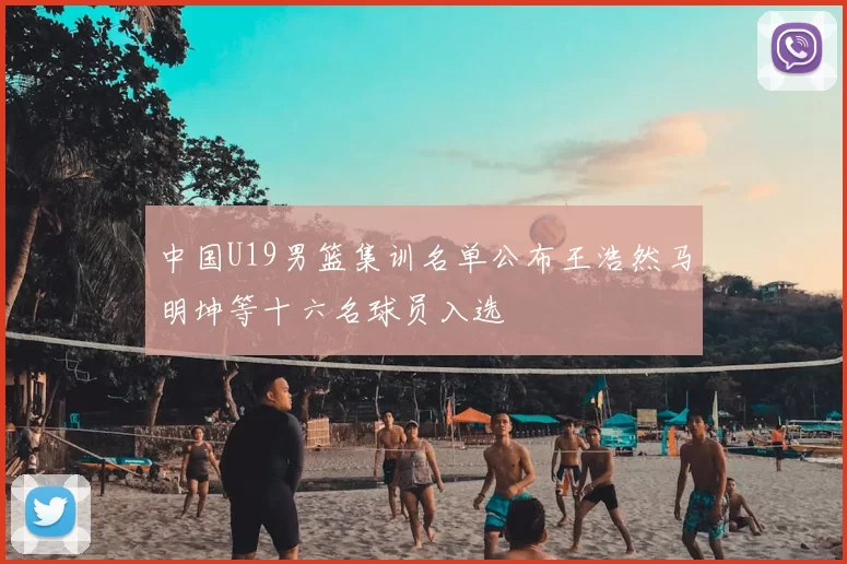 中国U19男篮集训名单公布王浩然马明坤等十六名球员入选