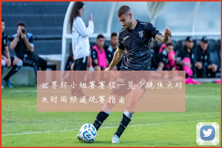 世界杯小组赛赛程一览今晚焦点对决时间频道观赛指南