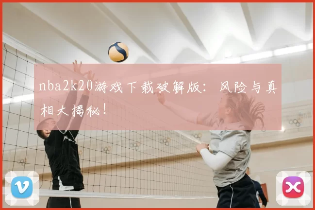 nba2k20游戏下载破解版：风险与真相大揭秘！