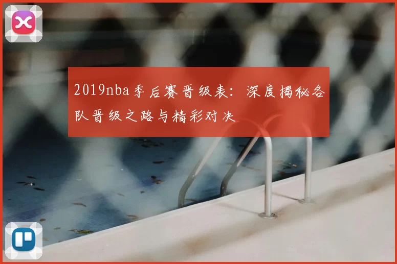 2019nba季后赛晋级表：深度揭秘各队晋级之路与精彩对决