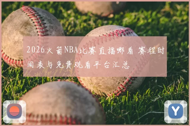 2026火箭NBA比赛直播哪看 赛程时间表与免费观看平台汇总
