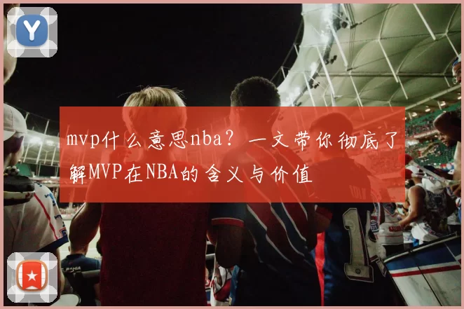 mvp什么意思nba？一文带你彻底了解MVP在NBA的含义与价值