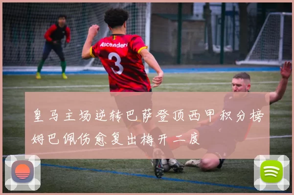 皇马主场逆转巴萨登顶西甲积分榜姆巴佩伤愈复出梅开二度