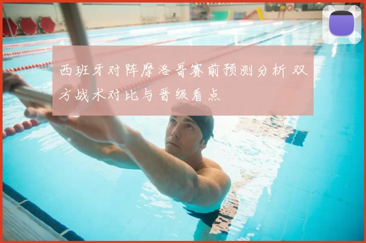 西班牙对阵摩洛哥赛前预测分析 双方战术对比与晋级看点