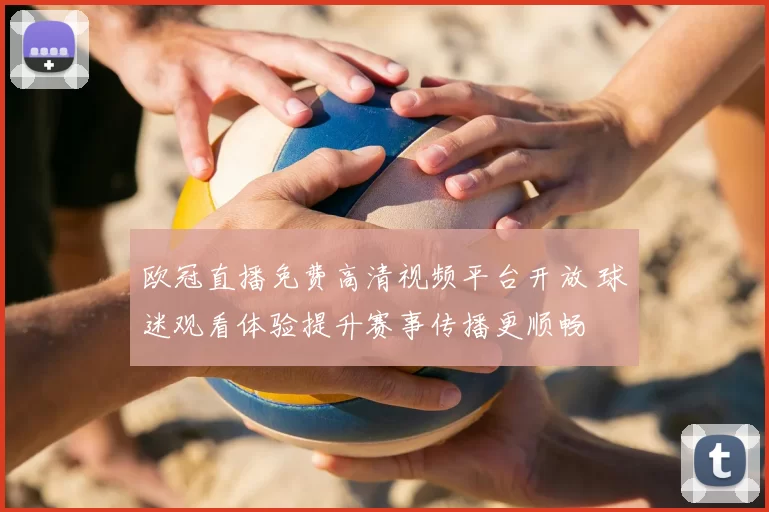 欧冠直播免费高清视频平台开放 球迷观看体验提升赛事传播更顺畅