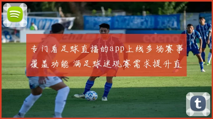 专门看足球直播的app上线多场赛事覆盖功能 满足球迷观赛需求提升直播体验