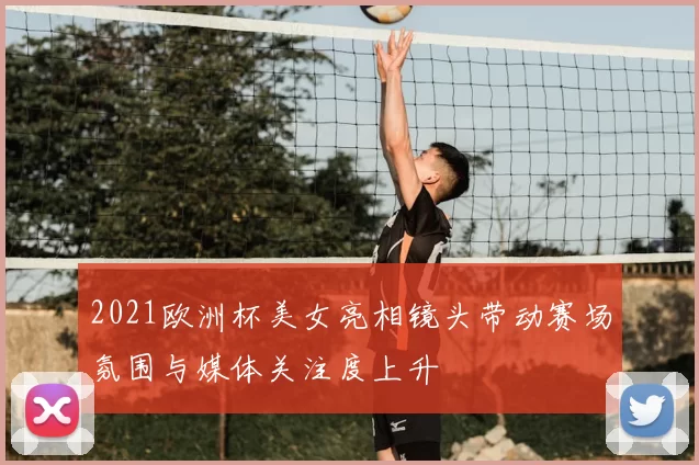 2021欧洲杯美女亮相镜头带动赛场氛围与媒体关注度上升