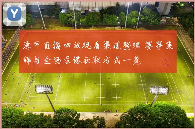 意甲直播回放观看渠道整理 赛事集锦与全场录像获取方式一览