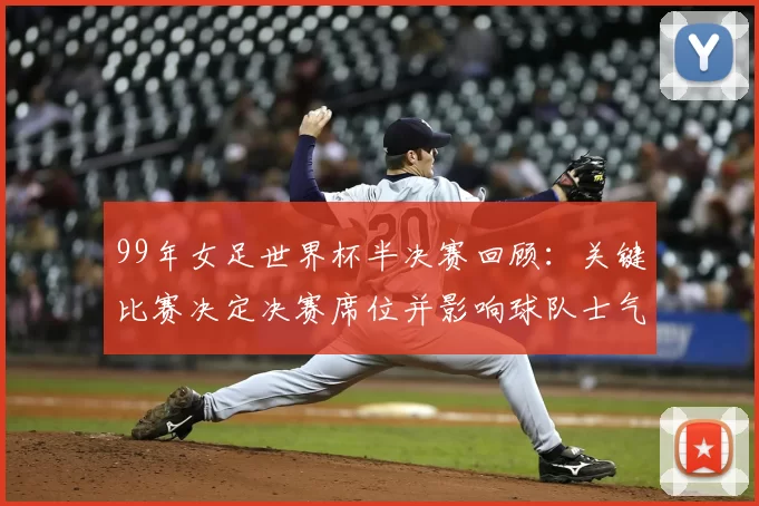 99年女足世界杯半决赛回顾:关键比赛决定决赛席位并影响球队士气