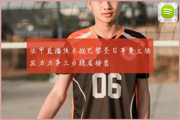 法甲直播焦点战巴黎圣日耳曼主场发力力争三分稳居榜首