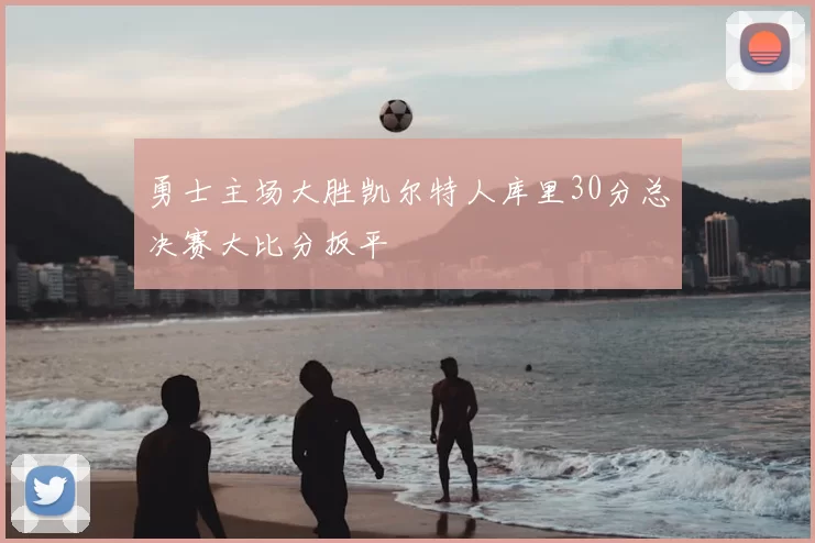 勇士主场大胜凯尔特人库里30分总决赛大比分扳平