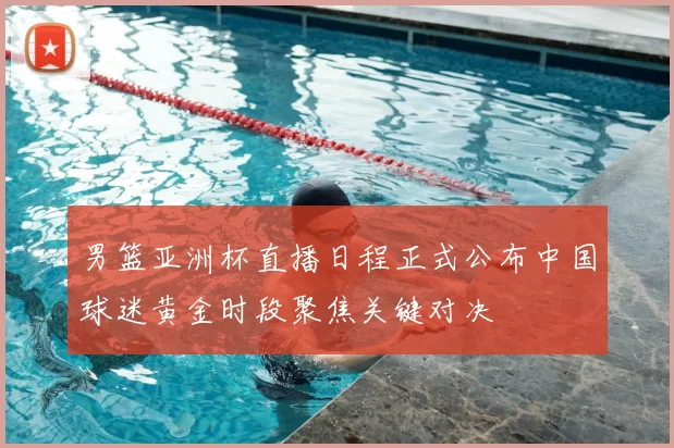 男篮亚洲杯直播日程正式公布中国球迷黄金时段聚焦关键对决