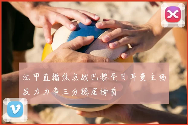 法甲直播焦点战巴黎圣日耳曼主场发力力争三分稳居榜首