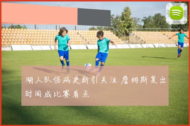 湖人队伤病更新引关注 詹姆斯复出时间成比赛看点