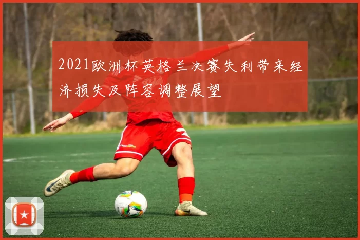 2021欧洲杯英格兰决赛失利带来经济损失及阵容调整展望